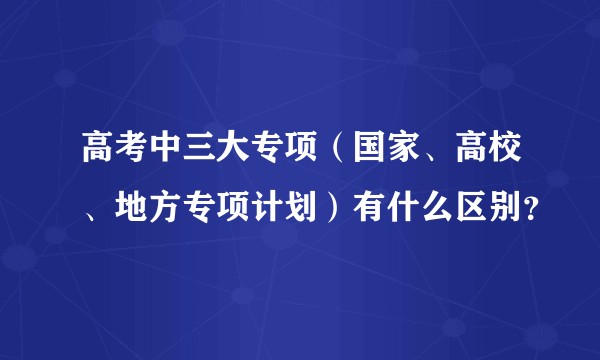高考中三大专项（国家、高校、地方专项计划）有什么区别？