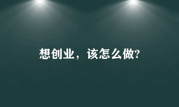 想创业，该怎么做?
