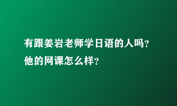 有跟姜岩老师学日语的人吗？他的网课怎么样？