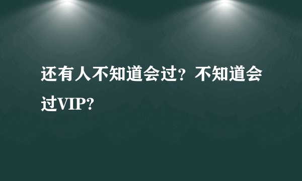 还有人不知道会过？不知道会过VIP?