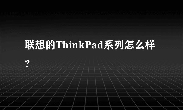 联想的ThinkPad系列怎么样？