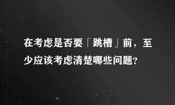 在考虑是否要「跳槽」前,至少应该考虑清楚哪些问题?