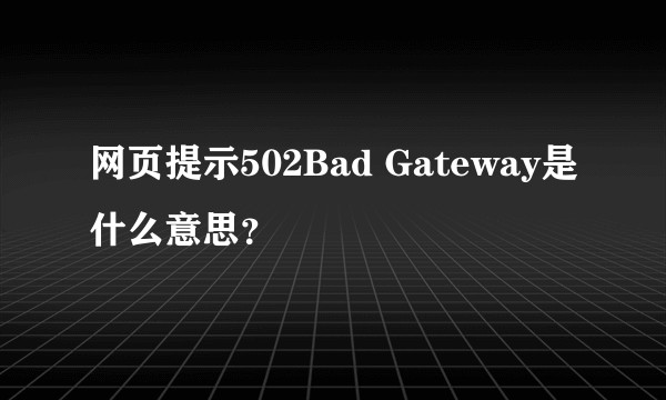 网页提示502Bad Gateway是什么意思？