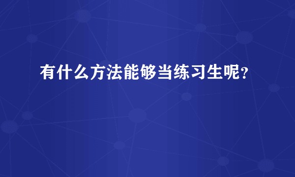 有什么方法能够当练习生呢？