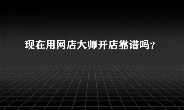 现在用网店大师开店靠谱吗？