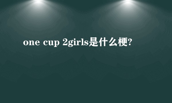 one cup 2girls是什么梗?