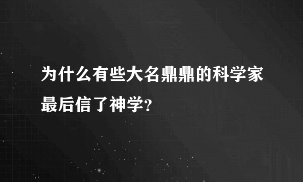 为什么有些大名鼎鼎的科学家最后信了神学？