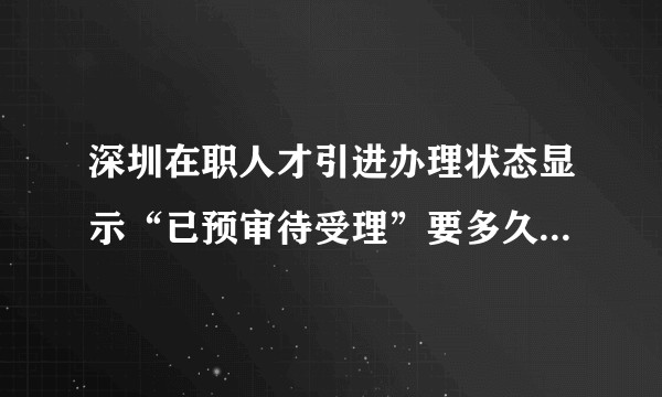 深圳在职人才引进办理状态显示“已预审待受理”要多久才受理通过？