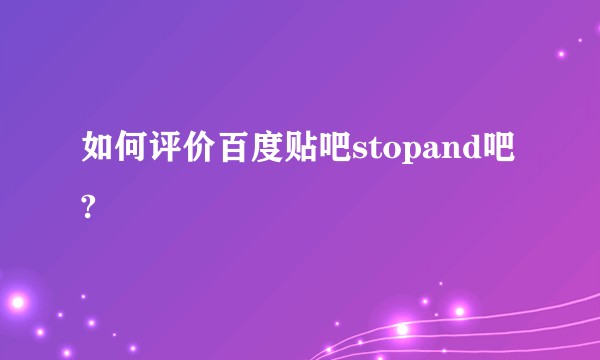 如何评价百度贴吧stopand吧?