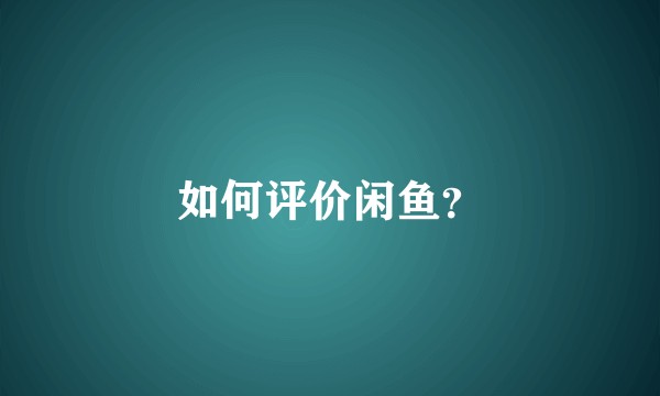 如何评价闲鱼？