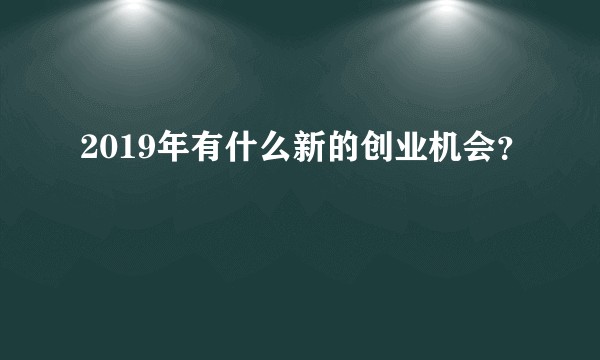 2019年有什么新的创业机会？
