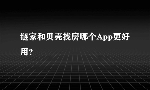 链家和贝壳找房哪个App更好用？