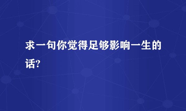 求一句你觉得足够影响一生的话?