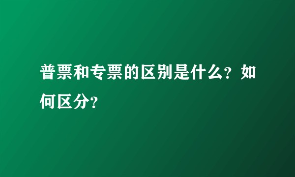 普票和专票的区别是什么？如何区分？