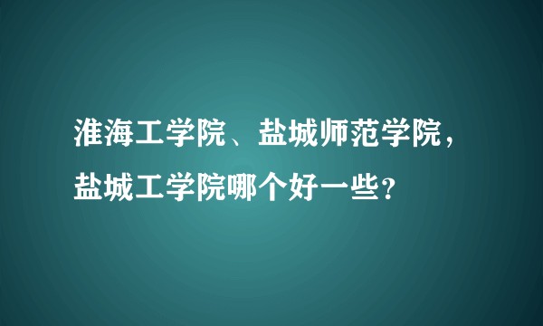 淮海工学院、盐城师范学院，盐城工学院哪个好一些？