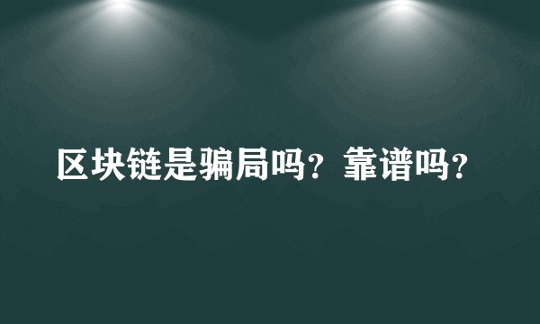 区块链是骗局吗？靠谱吗？