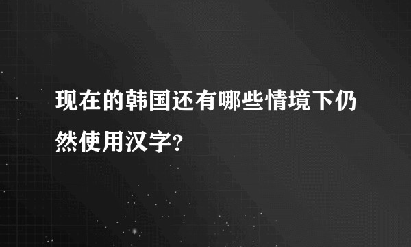 现在的韩国还有哪些情境下仍然使用汉字?