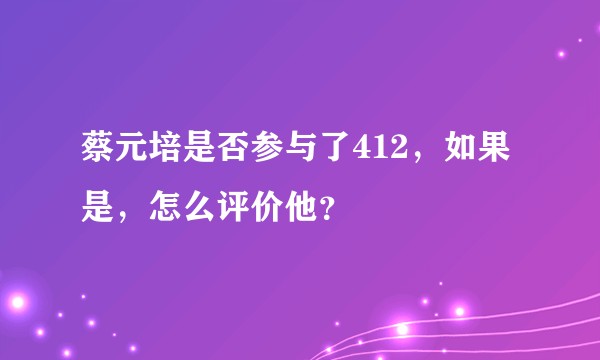 蔡元培是否参与了412，如果是，怎么评价他？