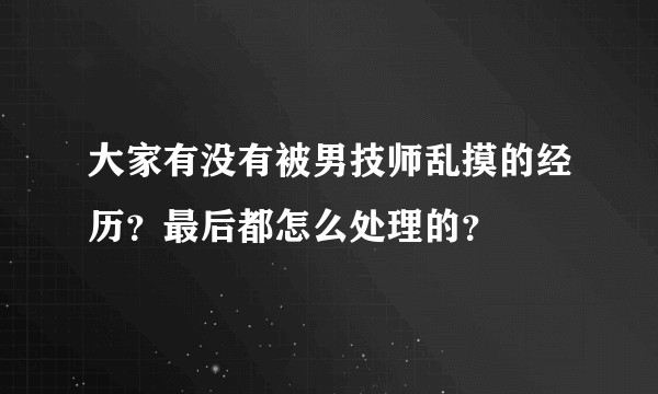 大家有没有被男技师乱摸的经历？最后都怎么处理的？