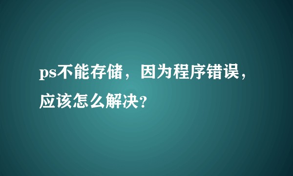 ps不能存储，因为程序错误，应该怎么解决？