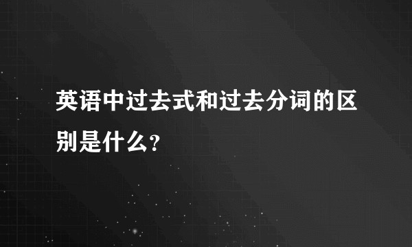 英语中过去式和过去分词的区别是什么？