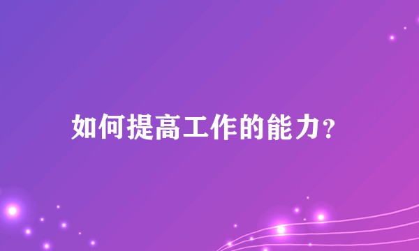 如何提高工作的能力?