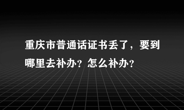 重庆市普通话证书丢了，要到哪里去补办？怎么补办？