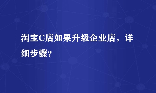 淘宝C店如果升级企业店，详细步骤？