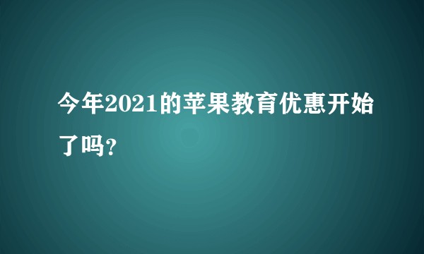 今年2021的苹果教育优惠开始了吗？
