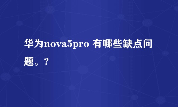 华为nova5pro 有哪些缺点问题。?