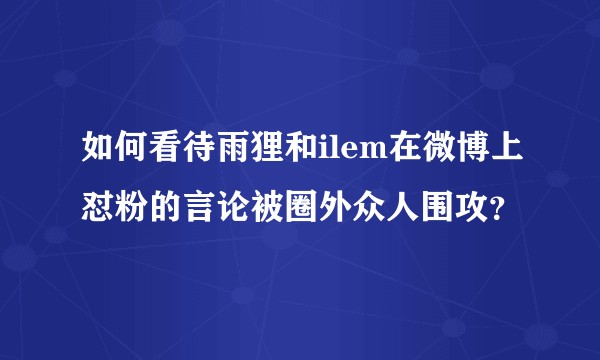 如何看待雨狸和ilem在微博上怼粉的言论被圈外众人围攻?