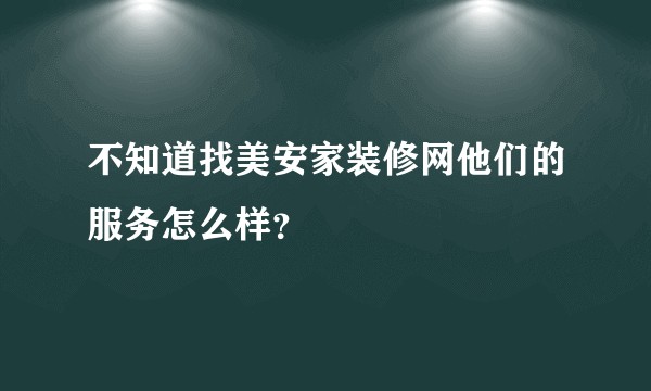 不知道找美安家装修网他们的服务怎么样？