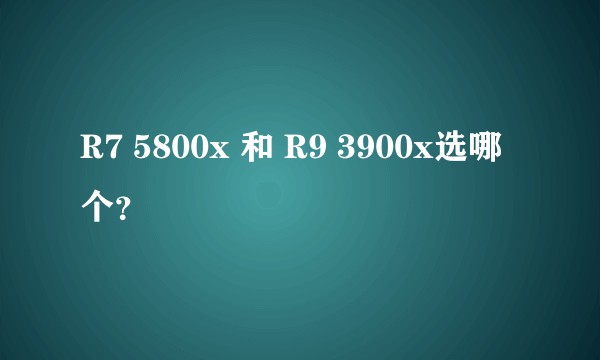 R7 5800x 和 R9 3900x选哪个？