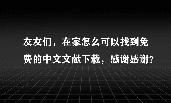 友友们，在家怎么可以找到免费的中文文献下载，感谢感谢？