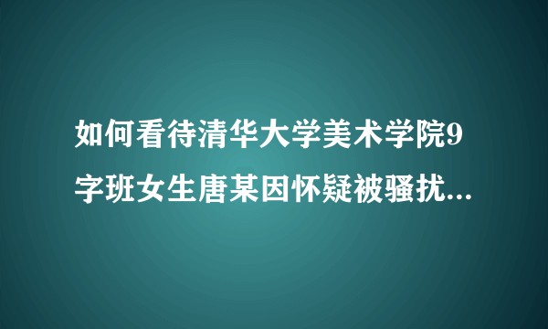 如何看待清华大学美术学院9字班女生唐某因怀疑被骚扰声称要让0字班学弟“社会性死亡”？