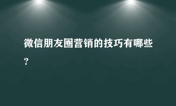 微信朋友圈营销的技巧有哪些？