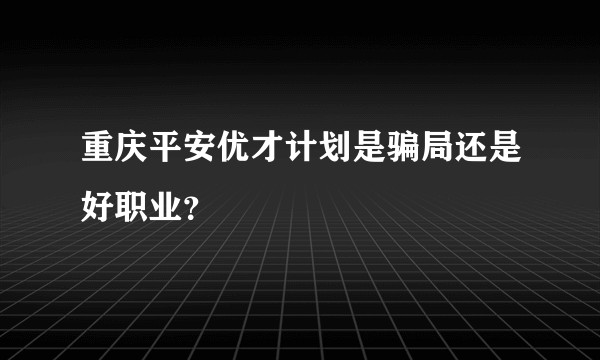 重庆平安优才计划是骗局还是好职业？
