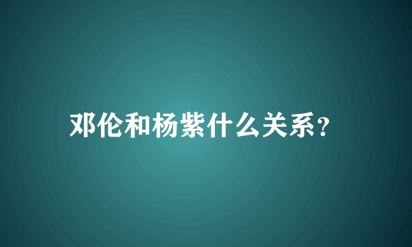 邓伦和杨紫什么关系？