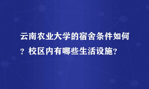 云南农业大学的宿舍条件如何？校区内有哪些生活设施？
