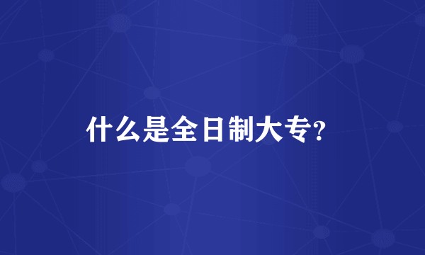 什么是全日制大专？