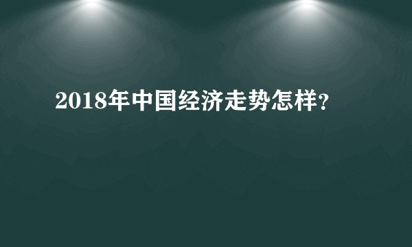 2018年中国经济走势怎样?