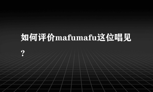 如何评价mafumafu这位唱见？