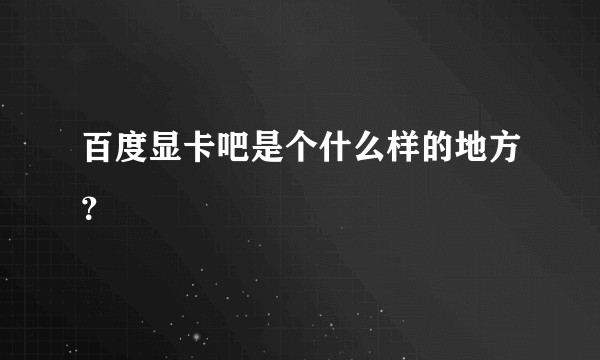 百度显卡吧是个什么样的地方？