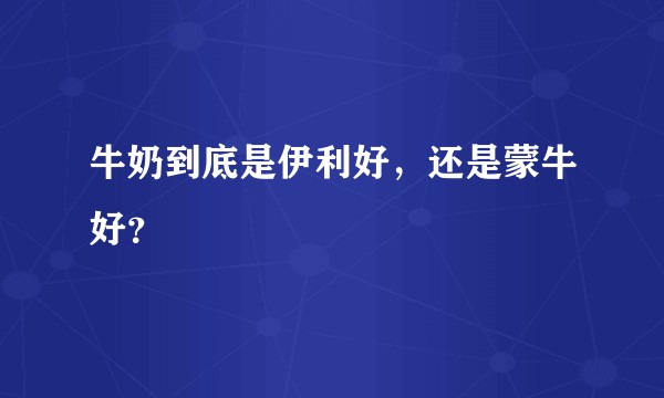 牛奶到底是伊利好,还是蒙牛好?