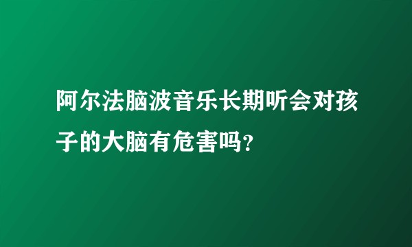 阿尔法脑波音乐长期听会对孩子的大脑有危害吗？