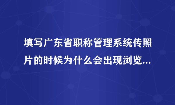 填写广东省职称管理系统传照片的时候为什么会出现浏览器设置有误？我要怎么设置浏览器？