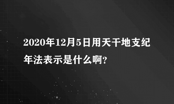2020年12月5日用天干地支纪年法表示是什么啊?