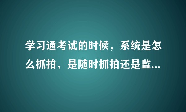 学习通考试的时候，系统是怎么抓拍，是随时抓拍还是监控全程?？
