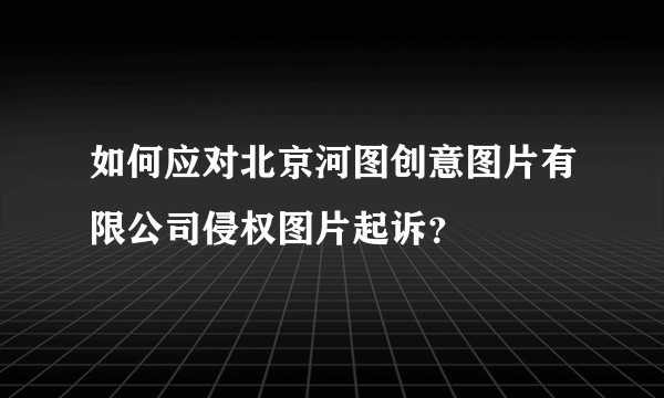 如何应对北京河图创意图片有限公司侵权图片起诉？