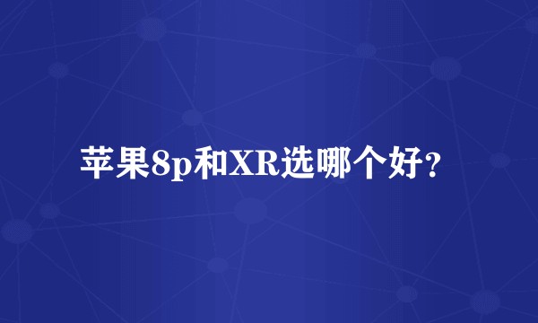 苹果8p和XR选哪个好？